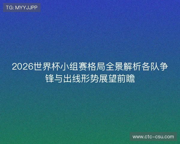 2026世界杯小组赛格局全景解析各队争锋与出线形势展望前瞻 2026世界杯小组赛格局全景解析各队争锋与出线形势展望前瞻