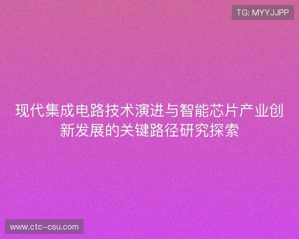 现代集成电路技术演进与智能芯片产业创新发展的关键路径研究探索 现代集成电路技术演进与智能芯片产业创新发展的关键路径研究探索